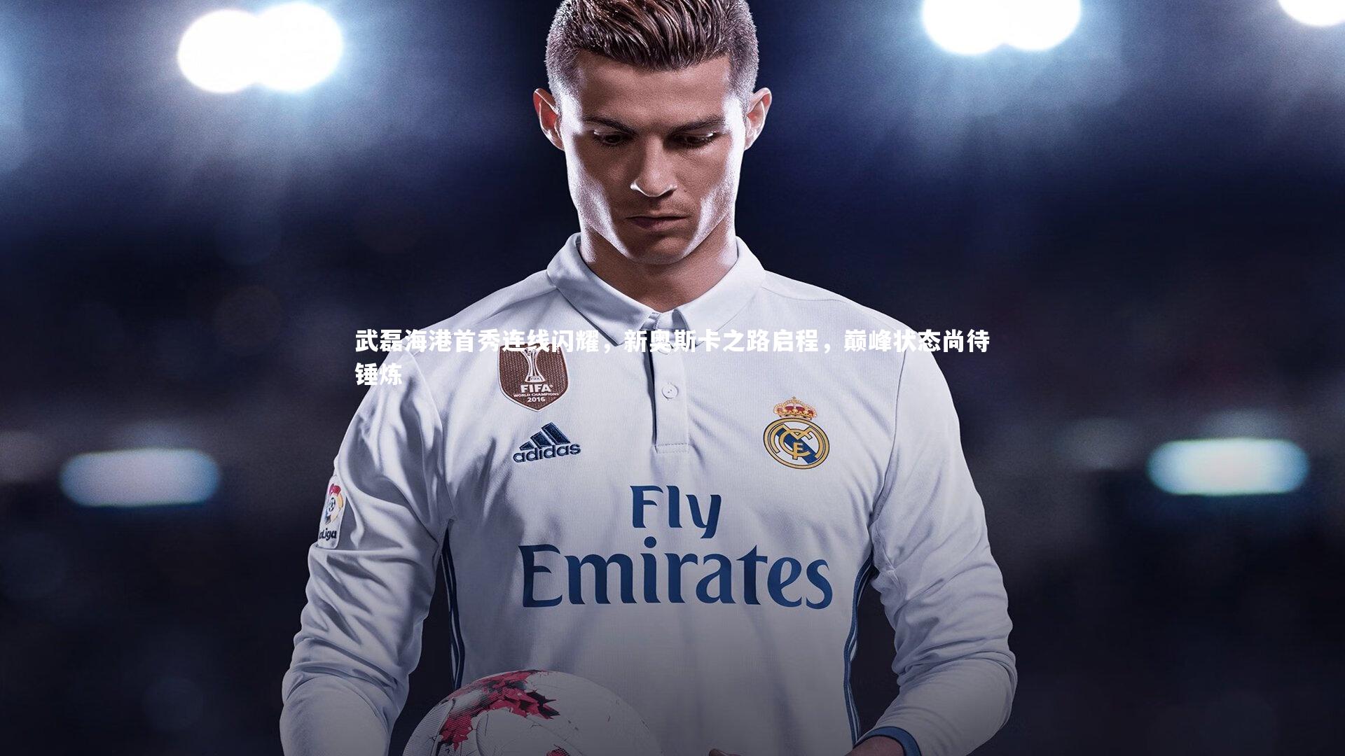 KAIYUN开云：武磊海港首秀连线闪耀，新奥斯卡之路启程，巅峰状态尚待锤炼