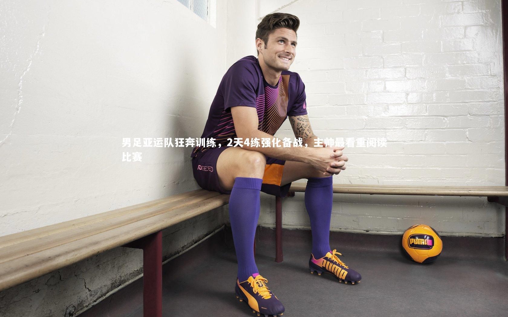 KAIYUN开云-男足亚运队狂奔训练，2天4练强化备战，主帅最看重阅读比赛