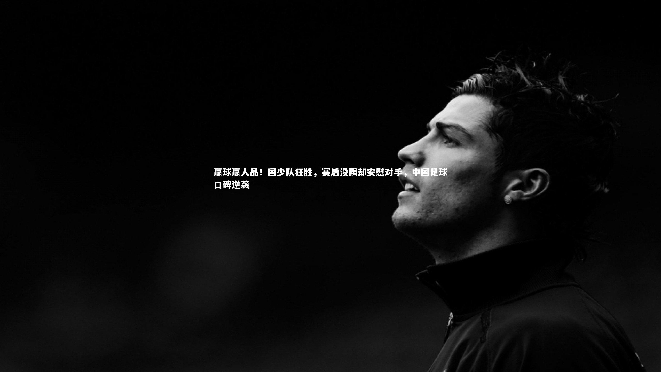 赢球赢人品！国少队狂胜，赛后没飘却安慰对手，中国足球口碑逆袭