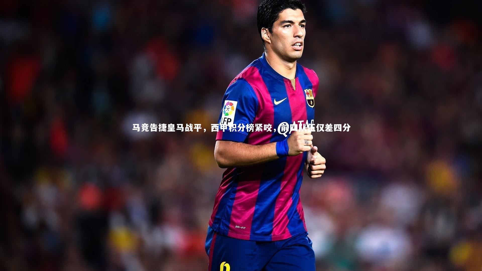 【开云体育官网】马竞告捷皇马战平，西甲积分榜紧咬，前四队伍仅差四分