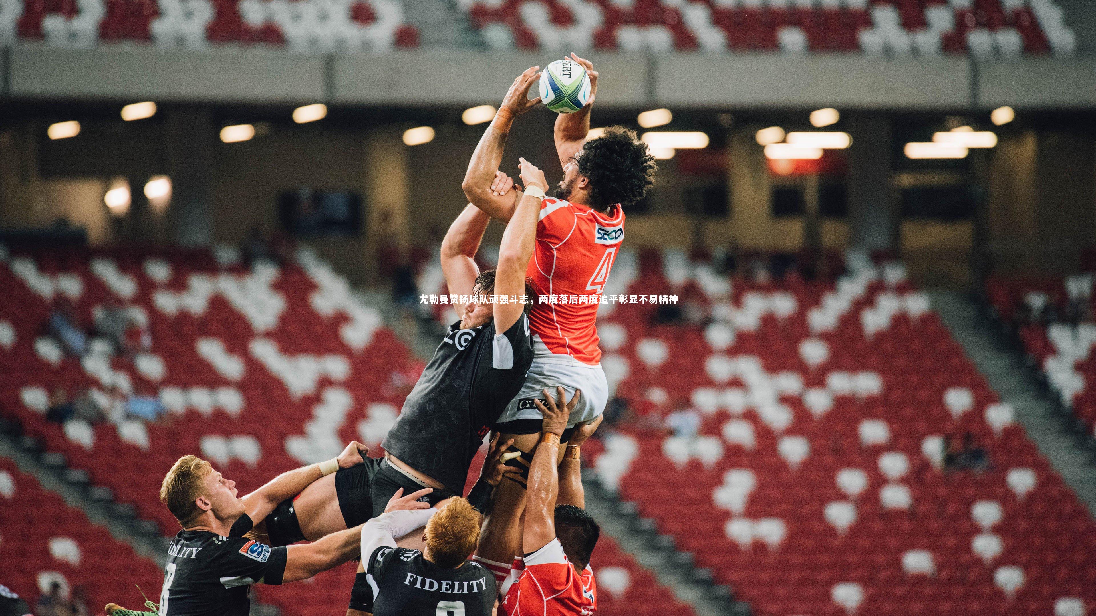 开云体育：尤勒曼赞扬球队顽强斗志，两度落后两度追平彰显不易精神