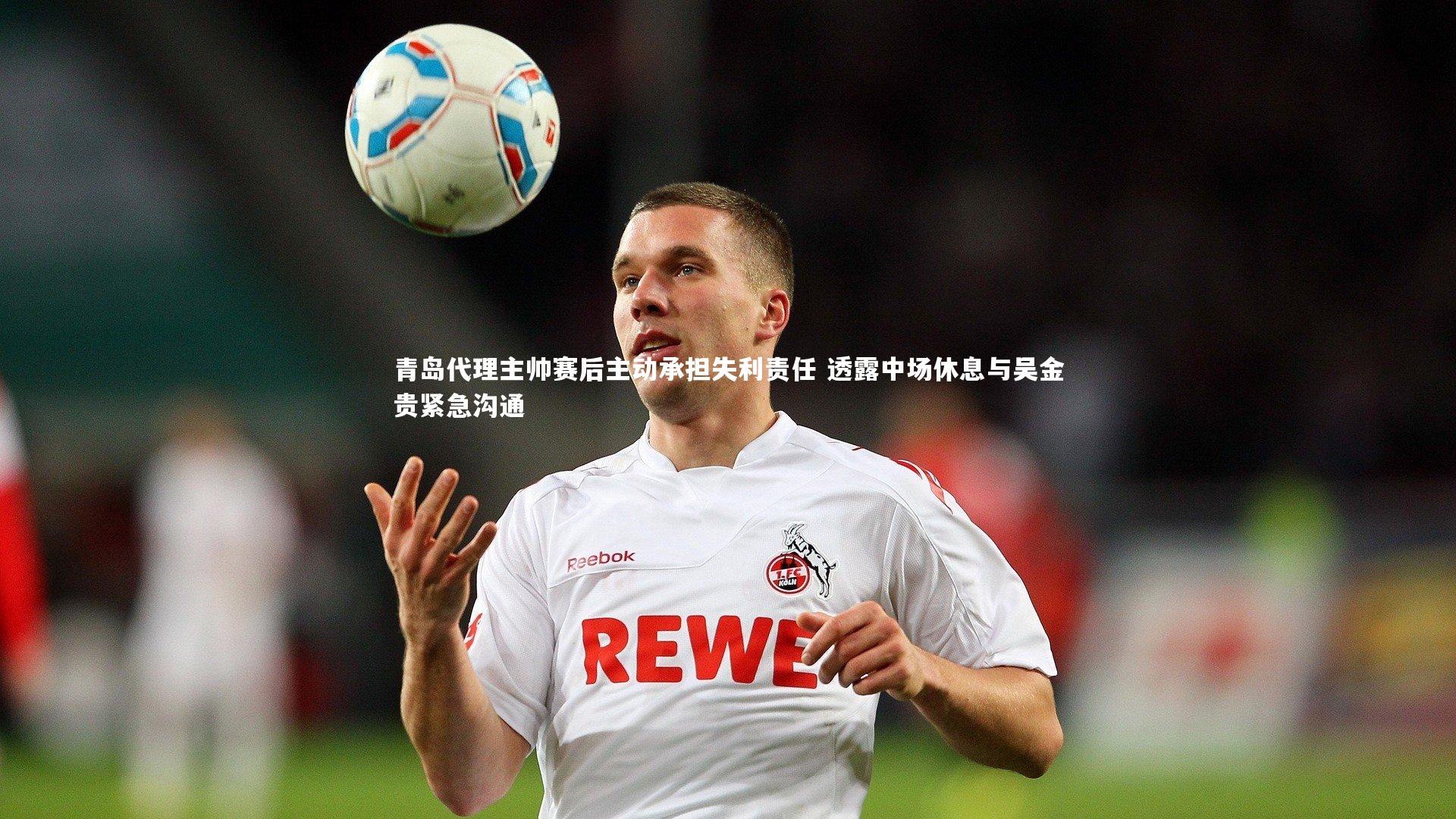 KAIYUN开云-青岛代理主帅赛后主动承担失利责任 透露中场休息与吴金贵紧急沟通
